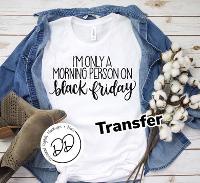 I'm Only A Morning Person On Black Friday - Black Ink - Screen Print Transfer - Sublimation Transfer - DIY - Graphic Tee